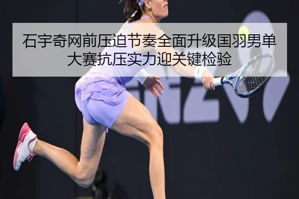 石宇奇网前压迫节奏全面升级国羽男单大赛抗压实力迎关键检验