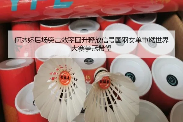 何冰娇后场突击效率回升释放信号国羽女单重燃世界大赛争冠希望