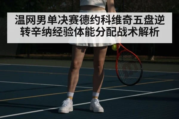 温网男单决赛德约科维奇五盘逆转辛纳经验体能分配战术解析
