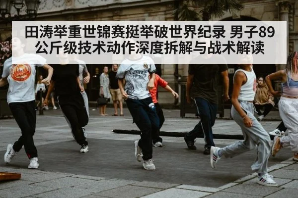 田涛举重世锦赛挺举破世界纪录 男子89公斤级技术动作深度拆解与战术解读