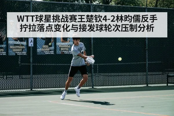WTT球星挑战赛王楚钦4-2林昀儒反手拧拉落点变化与接发球轮次压制分析