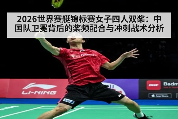 2026世界赛艇锦标赛女子四人双桨：中国队卫冕背后的桨频配合与冲刺战术分析