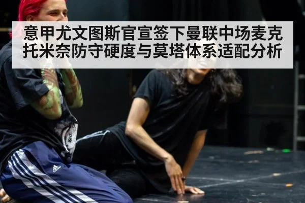 意甲尤文图斯官宣签下曼联中场麦克托米奈防守硬度与莫塔体系适配分析