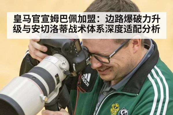 皇马官宣姆巴佩加盟：边路爆破力升级与安切洛蒂战术体系深度适配分析