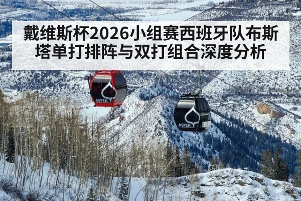 戴维斯杯2026小组赛西班牙队布斯塔单打排阵与双打组合深度分析