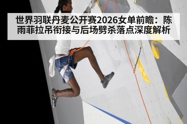 世界羽联丹麦公开赛2026女单前瞻：陈雨菲拉吊衔接与后场劈杀落点深度解析