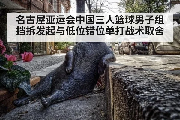 名古屋亚运会中国三人篮球男子组挡拆发起与低位错位单打战术取舍