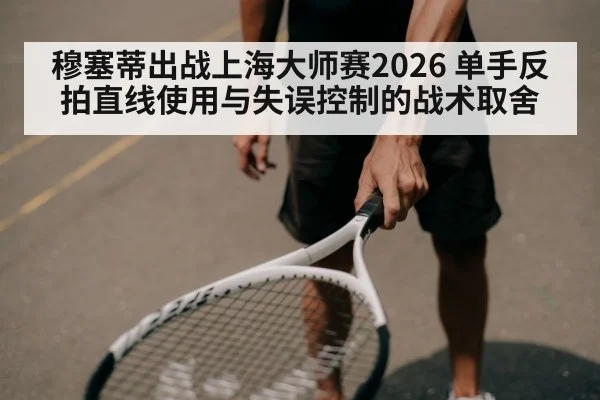 穆塞蒂出战上海大师赛2026 单手反拍直线使用与失误控制的战术取舍