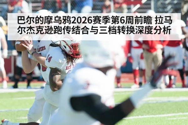 巴尔的摩乌鸦2026赛季第6周前瞻 拉马尔杰克逊跑传结合与三档转换深度分析