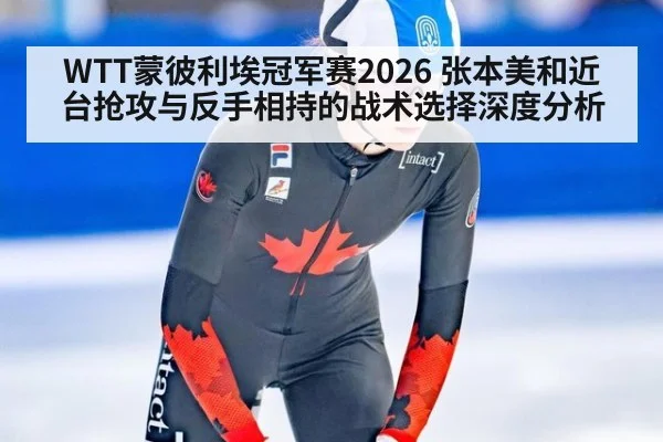 WTT蒙彼利埃冠军赛2026 张本美和近台抢攻与反手相持的战术选择深度分析