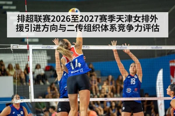 排超联赛2026至2027赛季天津女排外援引进方向与二传组织体系竞争力评估