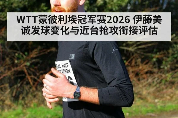 WTT蒙彼利埃冠军赛2026 伊藤美诚发球变化与近台抢攻衔接评估