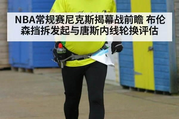 NBA常规赛尼克斯揭幕战前瞻 布伦森挡拆发起与唐斯内线轮换评估