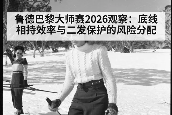 鲁德巴黎大师赛2026观察:底线相持效率与二发保护的风险分配