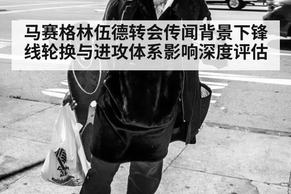 马赛格林伍德转会传闻背景下锋线轮换与进攻体系影响深度评估