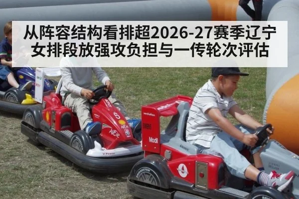从阵容结构看排超2026-27赛季辽宁女排段放强攻负担与一传轮次评估