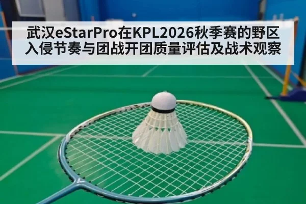武汉eStarPro在KPL2026秋季赛的野区入侵节奏与团战开团质量评估及战术观察